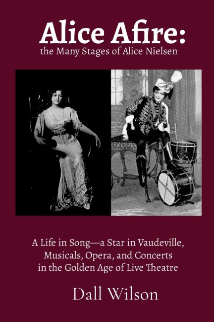 Alice Afire: The Many Stages of Alice Nielsen: A Life in Song-a star in Vaudeville, Musicals, Opera, and Concerts in the Golden Age of Live Theatre