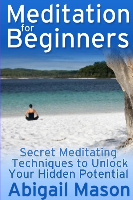 Meditation for Beginners: Secret Meditating Techniques to Unlock Your Hidden Potential