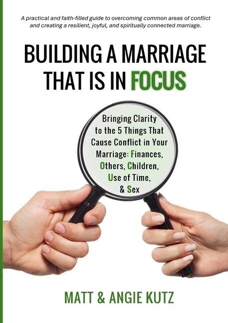Building a Marriage That Is in FOCUS BRINGING Clarity to the FIVE Things THAT CAUSE the MOST CONFLICT in YOUR MARRIAGE: Finances, Others, Children, Use of Time, and Sex
