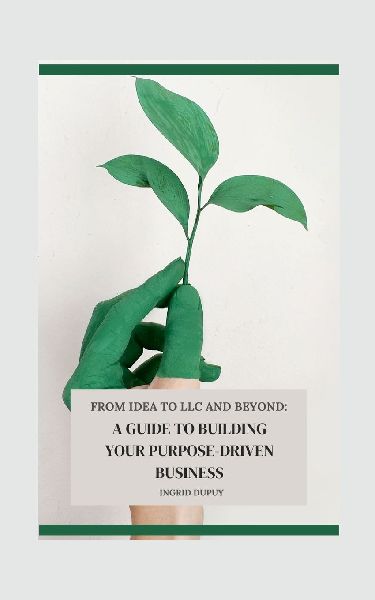 FROM IDEA TO LLC AND BEYOND: A GUIDE TO BUILDING YOUR PURPOSE-DRIVEN BUSINESS