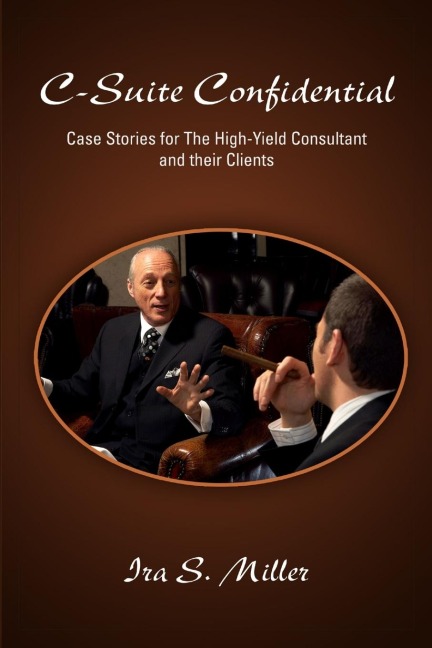 C-Suite Confidential: Case Stories for The High-Yield Consultant and Their Clients