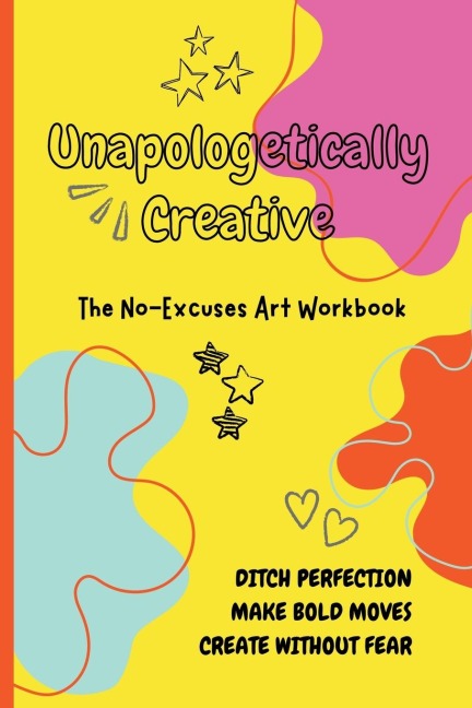 Unapologetically Creative: The No-Excuses Art Workbook