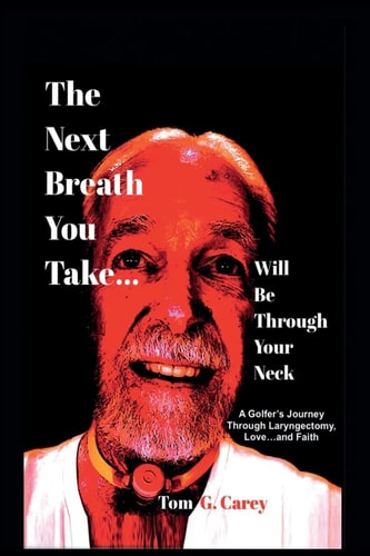 The Next Breath You Take (... Will Be Through Your Neck) A Golfer's Journey Through Laryngectomy, Love... and Faith