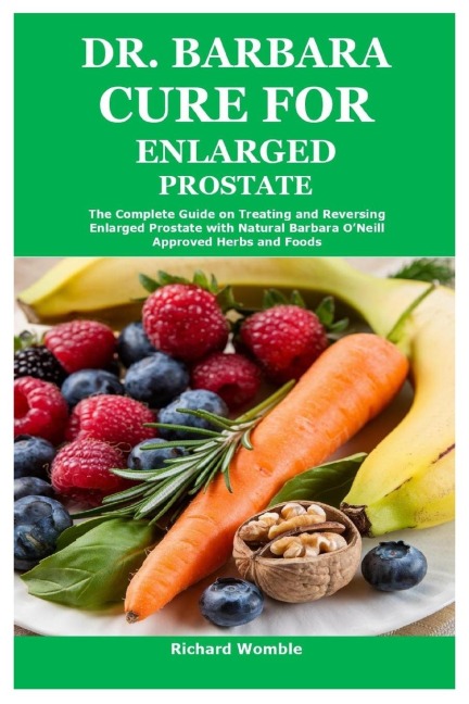 Dr. Barbara Cure for Enlarged Prostate: The Complete Guide on Treating and Reversing Enlarged Prostate with Natural Barbara ONeill Approved Herbs and Foods