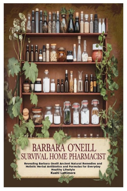 Barbara O'Neill Survival Home Pharmacist: Revealing Barbara Oneill Ancient Natural Remedies and Holistic Herbal Antibiotics and Formulas for Everyday Healthy Lifestyle
