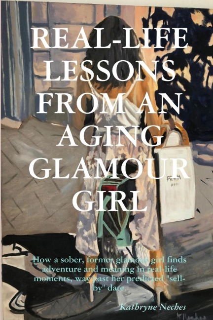Real-Life Lessons from an Aging Glamour Girl: How a sober, former glamour girl finds adventure and meaning in real-life moments, way past her predicted sell-by date