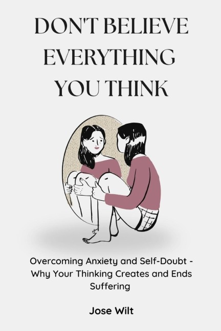 Don't Believe Everything You Think: Overcoming Anxiety and Self-Doubt - Why Your Thinking Creates and Ends Suffering