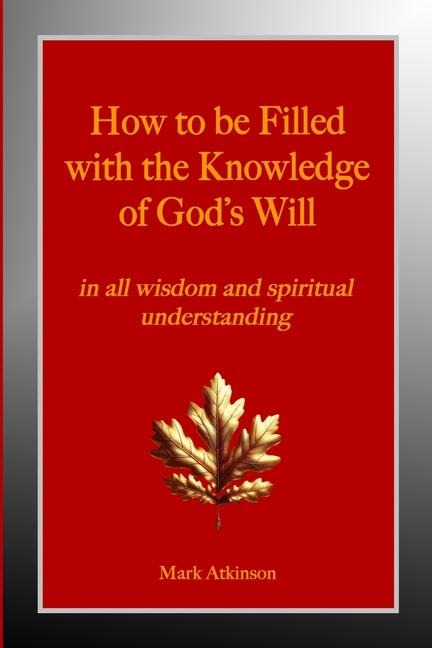How to be Filled with the Knowledge of Gods Will: in all wisdom and spiritual understanding