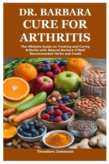 Dr. Barbara Cure for Arthritis: The Ultimate Guide on Treating and Curing Arthritis with Natural Barbara ONeill Recommended Herbs and Foods