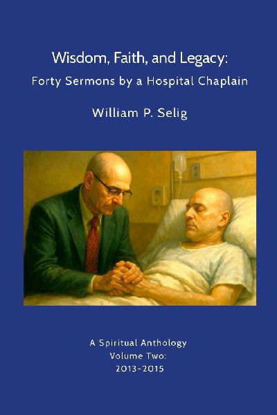 Wisdom, Faith, and Legacy: Forty Sermons by a Hospital Chaplain: A Spiritual Anthology by William P. Selig, Volume Two: 2013-2015