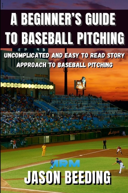 A Beginners Guide To Baseball Pitching: Uncomplicated, Easy to Read Story Approach to Baseball Pitching