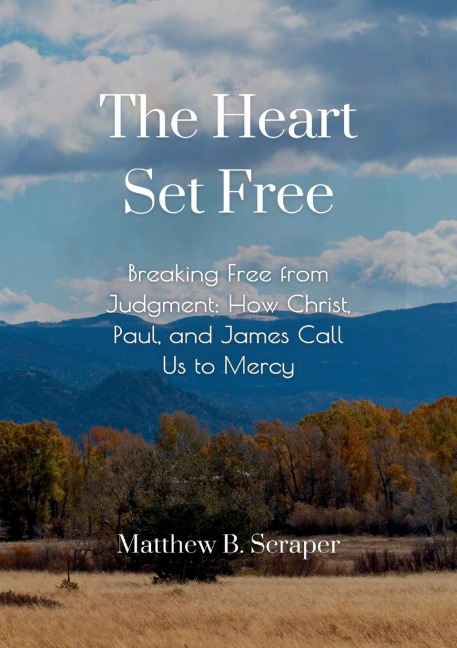 The Heart Set Free: Breaking Free from Judgment:  How Christ, Paul, and James Call Us to Mercy