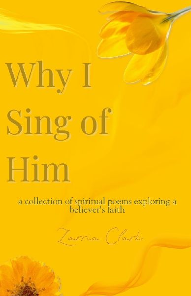 Why I Sing of Him: A Collection of Spiritual Poems Exploring a Believer's Faith