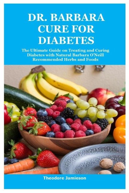 Dr. Barbara Cure for Diabetes: The Ultimate Guide on Treating and Curing Diabetes with Natural Barbara ONeill Recommended Herbs and Foods