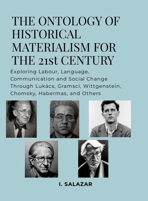 The Ontology of Historical Materialism for the 21st Century: Exploring Labour, Language, Communication and Social Change Through Lukács, Gramsci, Wittgenstein, Chomsky, Habermas, and Others
