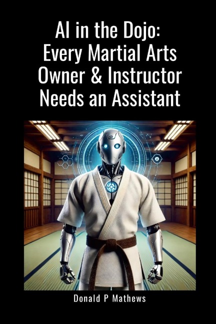 AI in the Dojo: Every Martial Arts Owner & Instructor Needs an Assistant: How Martial Arts Instructors and School Owners Can Use AI to Grow Their Business