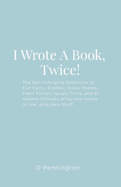 I Wrote A Book, Twice!: The Self Indulging Collection of Fun  Facts, Riddles, Jokes, Poems, Flash Fiction,  Quips, Trivia, and all Around Silliness of my two books in one, plus New Stuff!