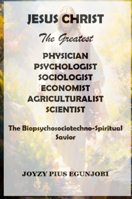 JESUS CHRIST  The Greatest  PHYSICIAN, PSYCHOLOGIST, SOCIOLOGIST, ECONOMIST, AGRICULTURALIST,  And SCIENTIST: The Biopsychosociotechno-Spiritual Savior
