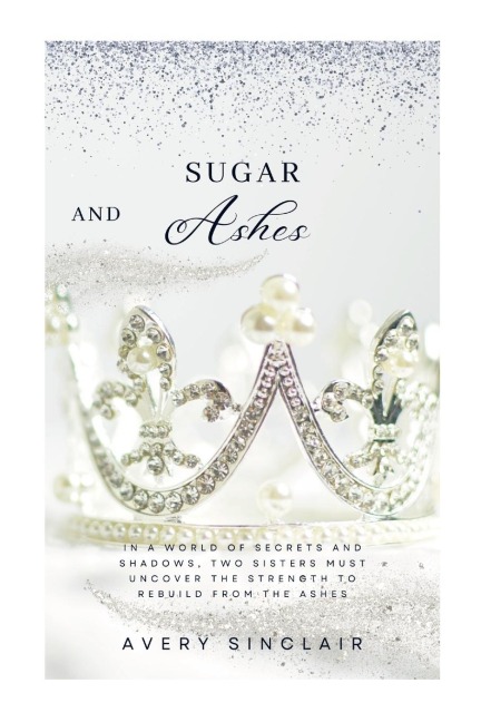 Sugar and Ashes: IN A WORLD OF SECRETS AND SHADOWS, TWO SISTERS MUST UNCOVER THE STRENGTH TO REBUILD FROM THE ASHES