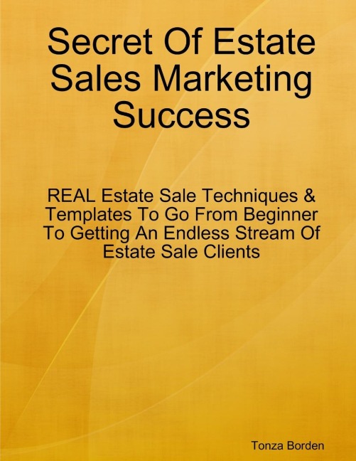 Secret Of Estate Sales Marketing Success: REAL Estate Sale Techniques & Templates To Go From Beginner To Getting An Endless Stream Of Estate Sale Clients