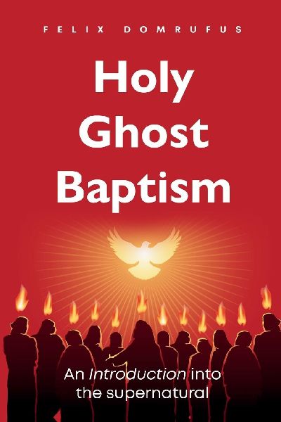 Holy Ghost Baptism: An Introduction into the Supernatural Felix Domrufus