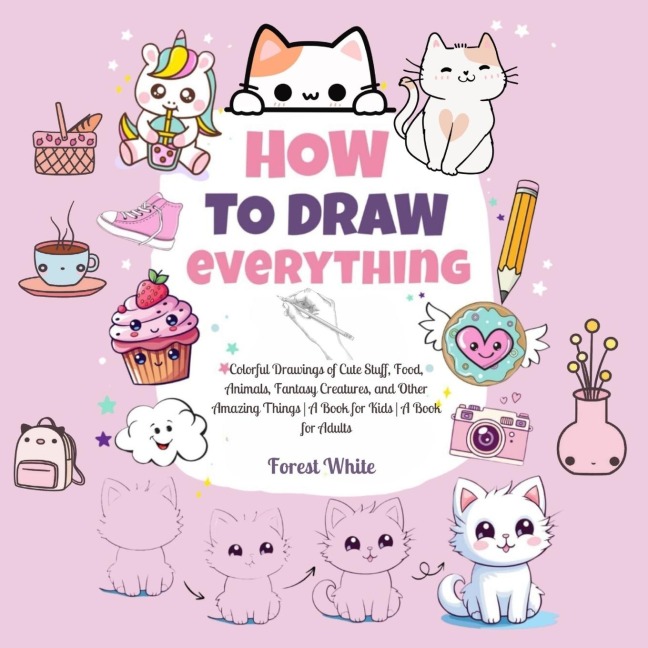 How To Draw Everything: . Colorful Drawings of Cute Stuff, Food, Animals, Fantasy Creatures, and Other Amazing Things | A Book for Kids | A Book for Adults