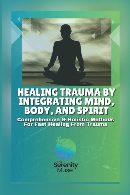 Healing Trauma by Integrating Mind, Body, and Spirit: Comprehensive and Holistic Methods for Fast Healing from Trauma