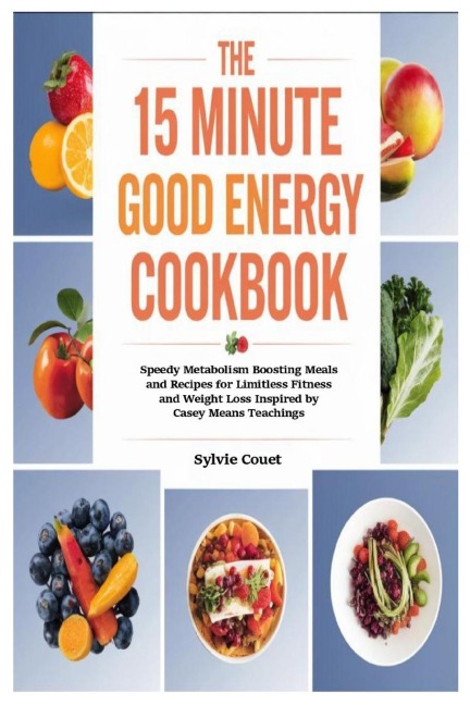 The 15 Minute Good Energy Cookbook: Speedy Metabolism Boosting Meals and Recipes for Limitless Fitness and Weight Loss Inspired by Casey Means Teachings