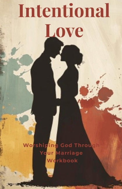 Intentional Love: Worshiping God Through Your Marriage Small Group Workbook