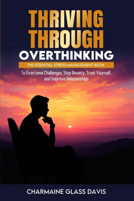Thriving Through Overthinking: The Essential Stress Management Book to Overcome Challenges, Stop Anxiety, Trust Yourself, and Improve Relationships