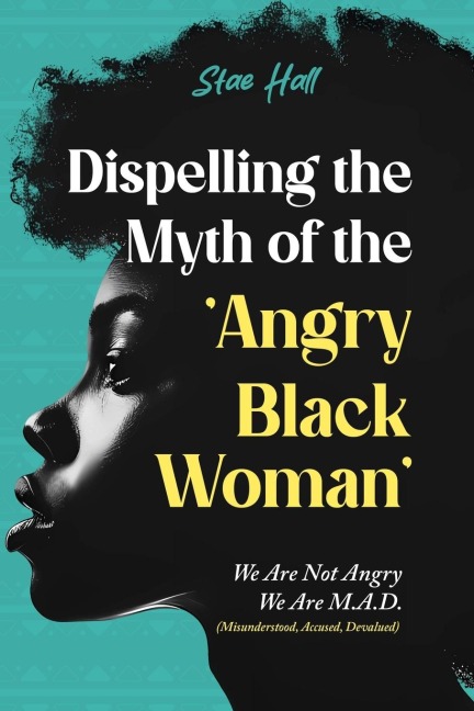 Dispelling the Myth of the Angry Black Woman We Are Not Angry, We Are M.A.D. (Misunderstood, Angry & Devalued): We Are Not Angry, We Are M.A.D. (Misunderstood, Angry & Devalued)