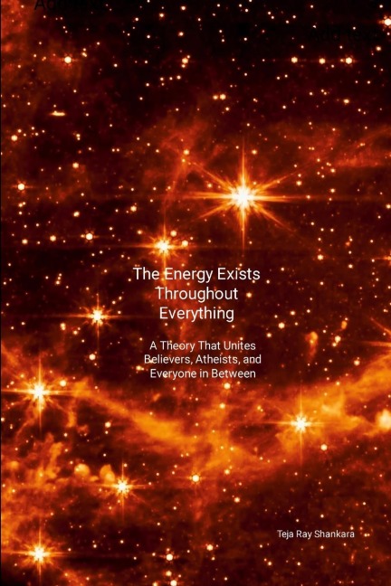 The Energy Exists Throughout Everything: A Theory That Unites Believers, Atheists, and Everyone in Between