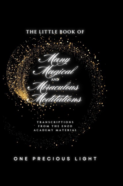 The Little Book Of Many Magical and Miraculous Meditations: Transcriptions From The Enzo Academy Material By One Precious Light