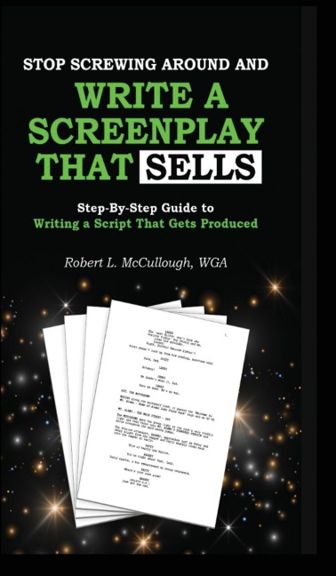 Stop Screwing Around and Write a Screenplay That SELLS: Your Step-by-step Guide to Writing a Script That Gets Produced