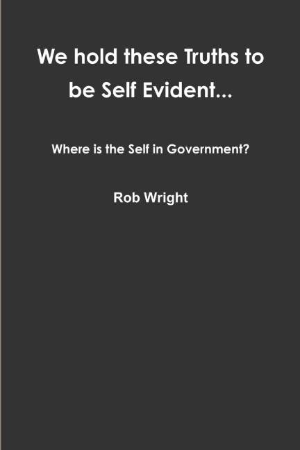 We hold these Truths to be Self Evident... Where is the Self in Government?