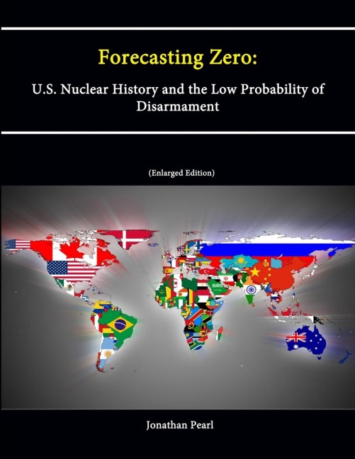 Forecasting Zero: U.S. Nuclear History and the Low Probability of Disarmament [Enlarged Edition]