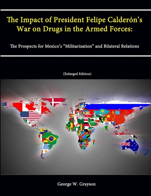 The Impact of President Felipe Calderóns War on Drugs in the Armed Forces: The Prospects for Mexicos Militarization and Bilateral Relations (Enlarged Edition)