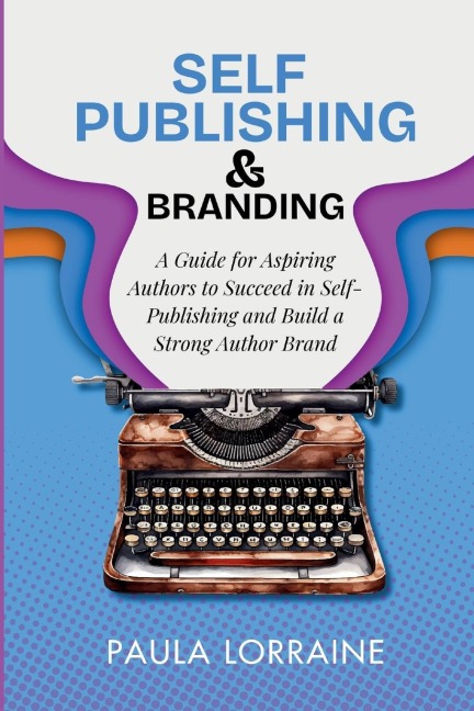 Self Publishing & Branding: A Guide for Aspiring Authors to Succeed in Self-Publishing and Build a Strong Author Brand