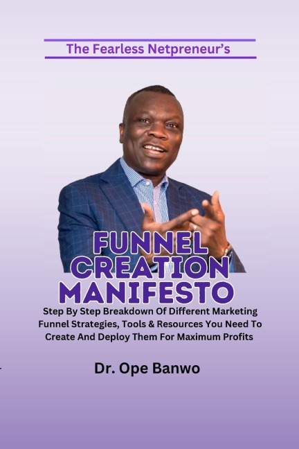 FUNNEL CREATION MANIFESTO: Step by Step Breakdown of Different Marketing Funnel Strategies, Tools & Resources You Need To Create & Deploy Them for Maximum Profit