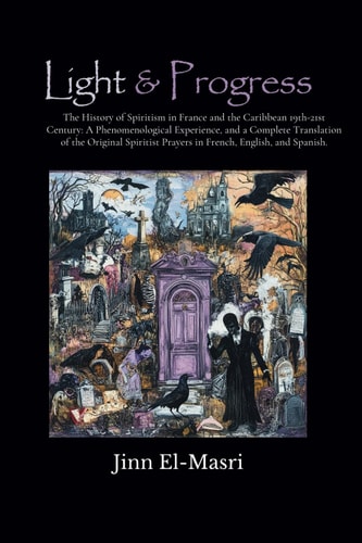 Light and Progress The History of Spiritism 19th-21st Century in France and the Caribbean: a Phenomenological Experience, and a Comprehensive Translation of the Original Spiritist Prayers in French, Spanish, and English