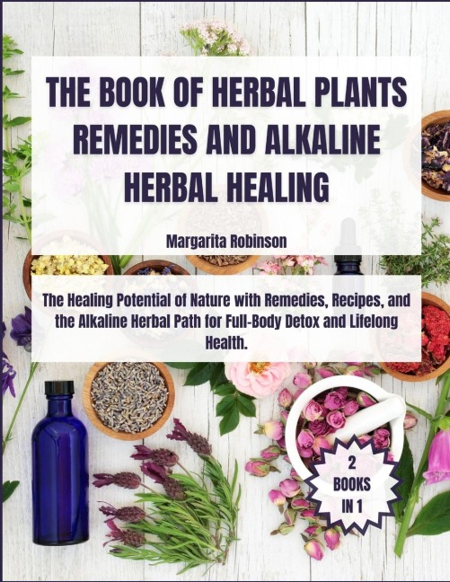 The Book of Herbal Plants Remedies and Alkaline Herbal Healing: [2 Books in 1] The Healing Potential of Nature with Remedies, Recipes, and the Alkaline Herbal Path for Full-Body Detox and Lifelong Health