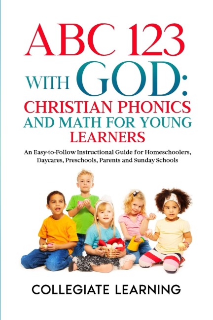 ABC 123 with God: Christian Phonics and Math for Young Learners: An Easy-to-Follow Instructional Guide for Homeschoolers,  Daycares, Preschools, Parents and Sunday Schools