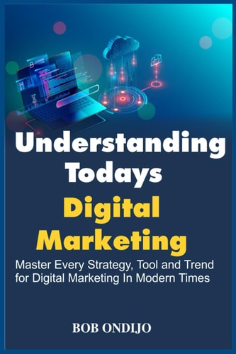 Understanding Todays Digital Marketing Master Every Strategy, Tool, and Trend for Digital Marketing In Modern Times
