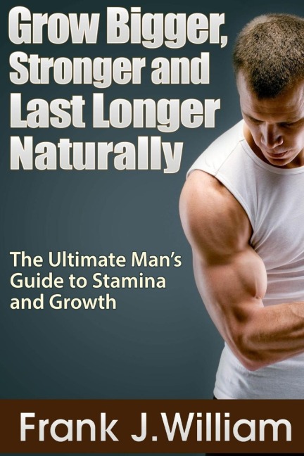 Grow Bigger, Stronger and Last Longer Naturally: The Ultimate Mans Guide to Stamina and Growth