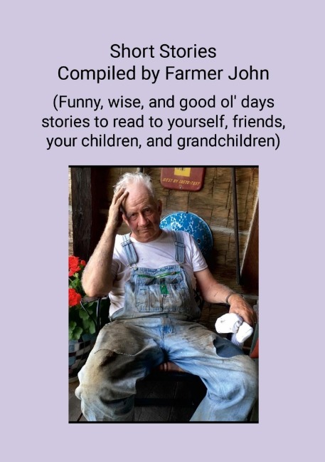 Short Stories Compiled by Farmer John: (Funny, wise and good ol days stories to read to yourself, friends, your children and grandchildren)