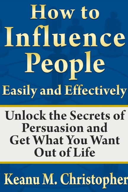 How to Influence People Easily and Effectively: Unlock the Secrets of Persuasion and Get What You Want Out of Life