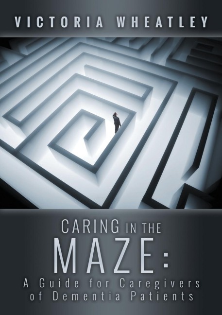 Caring In the Maze: A Caregivers Guide for Managing the Dementia Patient