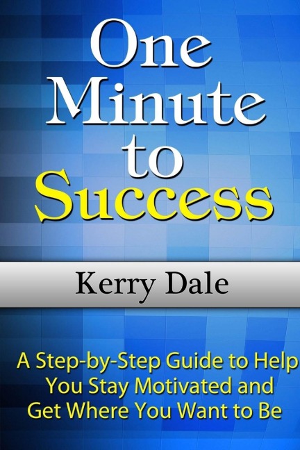 One Minute to Success: A Step-by-Step Guide to Help You Stay Motivated and Get Where You Want to Be