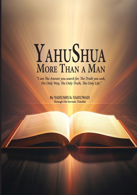 YAHUSHUA More Than a Man: I am The Answer you search for, The Truth you seek, The Only Way, The Only Truth, The Only Life.
