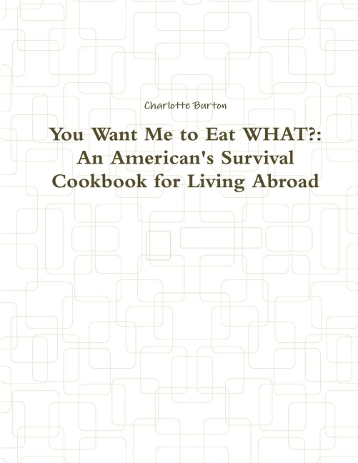 You Want Me to Eat WHAT?: An Americans Survival Cookbook for Living Abroad